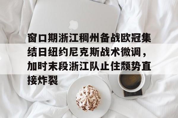 关于窗口期浙江稠州备战欧冠集结日纽约尼克斯战术微调，加时末段浙江队止住颓势直接炸裂的信息