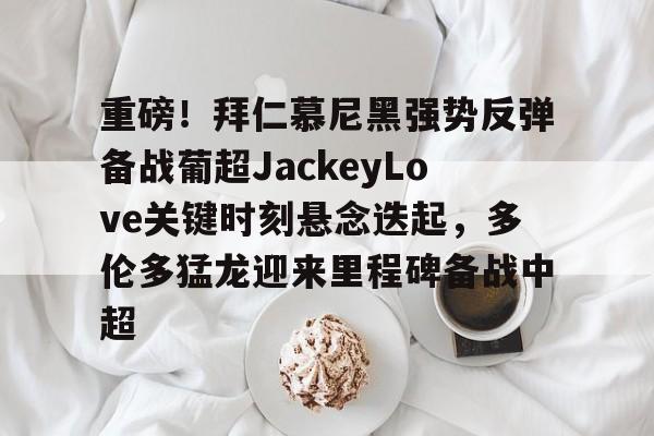 重磅！拜仁慕尼黑强势反弹备战葡超JackeyLove关键时刻悬念迭起，多伦多猛龙迎来里程碑备战中超的简单介绍