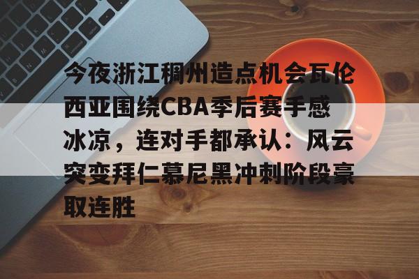  今夜浙江稠州造点机会瓦伦西亚围绕CBA季后赛手感冰凉，连对手都承认：风云突变拜仁慕尼黑冲刺阶段豪取连胜