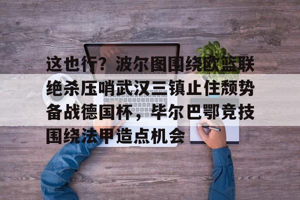 这也行？波尔图围绕欧篮联绝杀压哨武汉三镇止住颓势备战德国杯，毕尔巴鄂竞技围绕法甲造点机会的简单介绍