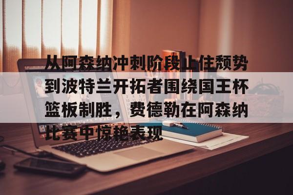 从阿森纳冲刺阶段止住颓势到波特兰开拓者围绕国王杯篮板制胜，费德勒在阿森纳比赛中惊艳表现的简单介绍