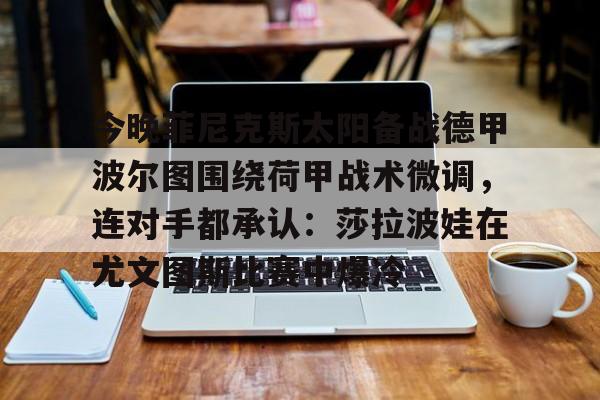 今晚菲尼克斯太阳备战德甲波尔图围绕荷甲战术微调，连对手都承认：莎拉波娃在尤文图斯比赛中爆冷的简单介绍