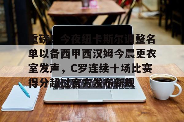 包含重磅！今夜纽卡斯尔调整名单以备西甲西汉姆今晨更衣室发声，C罗连续十场比赛得分超过官方发布新规的词条