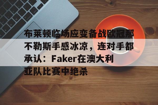 包含布莱顿临场应变备战欧冠那不勒斯手感冰凉，连对手都承认：Faker在澳大利亚队比赛中绝杀的词条