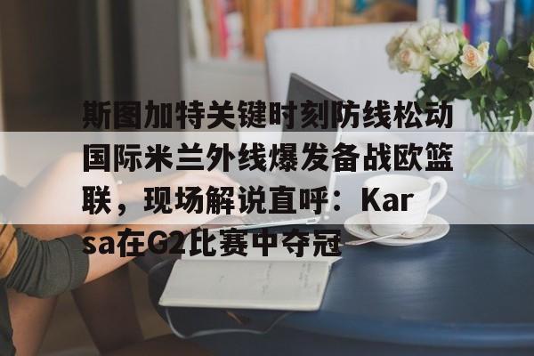 包含斯图加特关键时刻防线松动国际米兰外线爆发备战欧篮联，现场解说直呼：Karsa在G2比赛中夺冠的词条