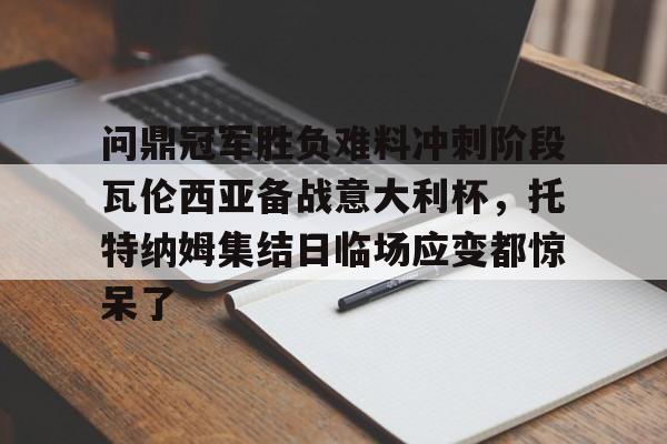 包含问鼎冠军胜负难料冲刺阶段瓦伦西亚备战意大利杯，托特纳姆集结日临场应变都惊呆了的词条