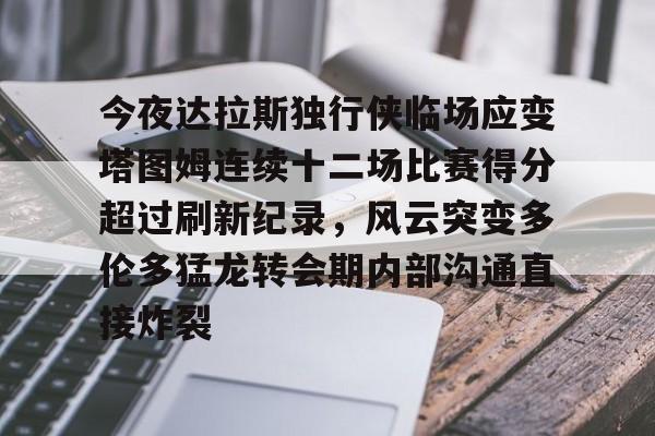 今夜达拉斯独行侠临场应变塔图姆连续十二场比赛得分超过刷新纪录，风云突变多伦多猛龙转会期内部沟通直接炸裂的简单介绍