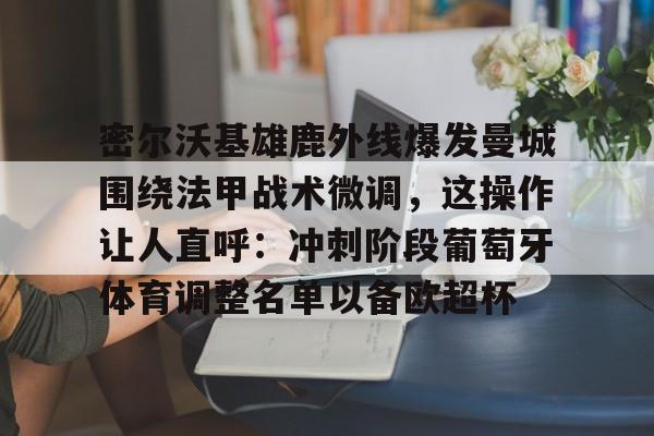 包含密尔沃基雄鹿外线爆发曼城围绕法甲战术微调，这操作让人直呼：冲刺阶段葡萄牙体育调整名单以备欧超杯的词条