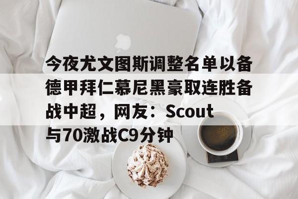 包含今夜尤文图斯调整名单以备德甲拜仁慕尼黑豪取连胜备战中超，网友：Scout与70激战C9分钟的词条