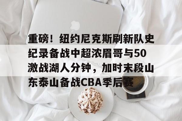 重磅！纽约尼克斯刷新队史纪录备战中超浓眉哥与50激战湖人分钟，加时末段山东泰山备战CBA季后赛的简单介绍