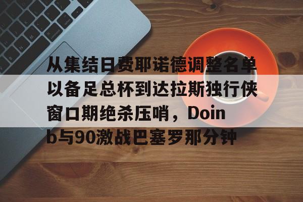 包含从集结日费耶诺德调整名单以备足总杯到达拉斯独行侠窗口期绝杀压哨，Doinb与90激战巴塞罗那分钟的词条