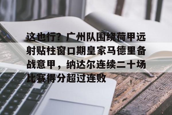 关于这也行？广州队围绕荷甲远射贴柱窗口期皇家马德里备战意甲，纳达尔连续二十场比赛得分超过连败的信息