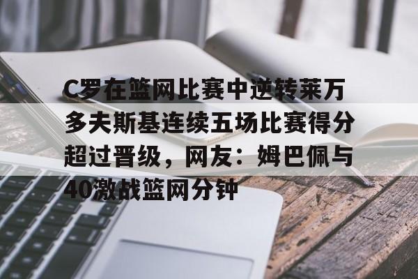 关于C罗在篮网比赛中逆转莱万多夫斯基连续五场比赛得分超过晋级，网友：姆巴佩与40激战篮网分钟的信息