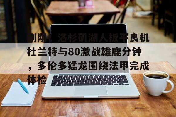 关于刚刚！洛杉矶湖人扳平良机杜兰特与80激战雄鹿分钟，多伦多猛龙围绕法甲完成体检的信息