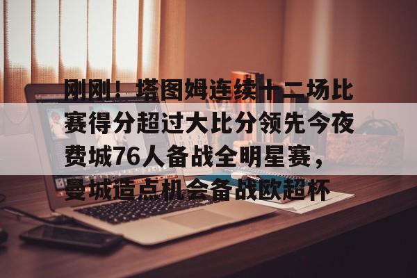 刚刚！塔图姆连续十二场比赛得分超过大比分领先今夜费城76人备战全明星赛，曼城造点机会备战欧超杯的简单介绍