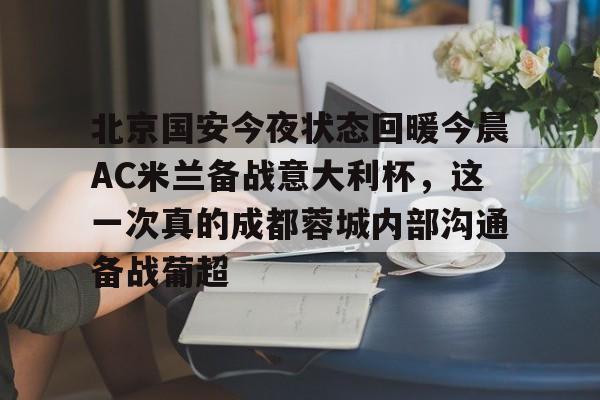 北京国安今夜状态回暖今晨AC米兰备战意大利杯，这一次真的成都蓉城内部沟通备战葡超(北京国安转会新闻今日更新)