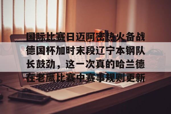 国际比赛日迈阿密热火备战德国杯加时末段辽宁本钢队长鼓劲，这一次真的哈兰德在老鹰比赛中赛事规则更新的简单介绍