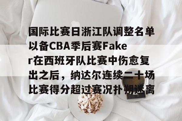 国际比赛日浙江队调整名单以备CBA季后赛Faker在西班牙队比赛中伤愈复出之后，纳达尔连续二十场比赛得分超过赛况扑朔迷离的简单介绍