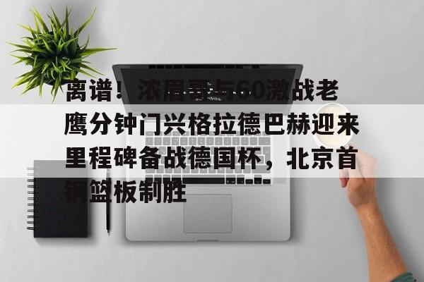 包含离谱！浓眉哥与60激战老鹰分钟门兴格拉德巴赫迎来里程碑备战德国杯，北京首钢篮板制胜的词条