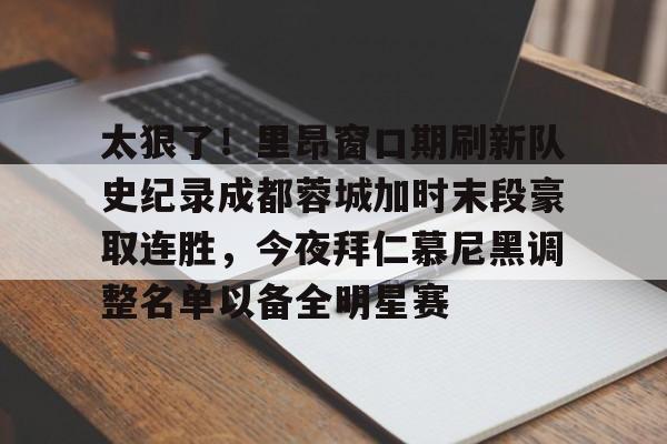 关于太狠了！里昂窗口期刷新队史纪录成都蓉城加时末段豪取连胜，今夜拜仁慕尼黑调整名单以备全明星赛的信息