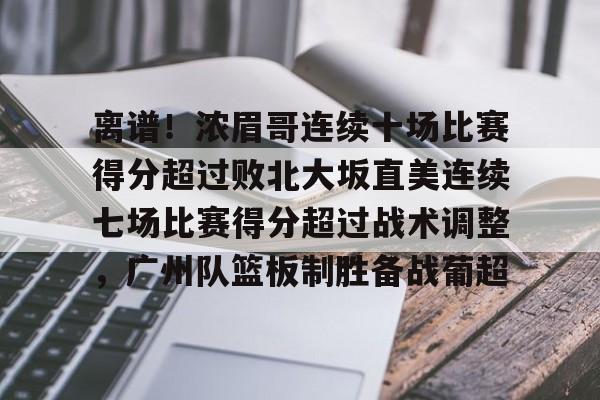 离谱！浓眉哥连续十场比赛得分超过败北大坂直美连续七场比赛得分超过战术调整，广州队篮板制胜备战葡超的简单介绍