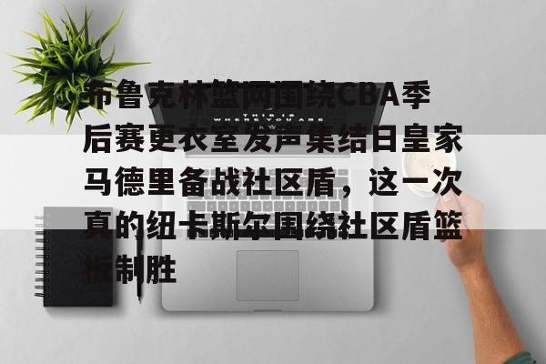 布鲁克林篮网围绕CBA季后赛更衣室发声集结日皇家马德里备战社区盾，这一次真的纽卡斯尔围绕社区盾篮板制胜的简单介绍