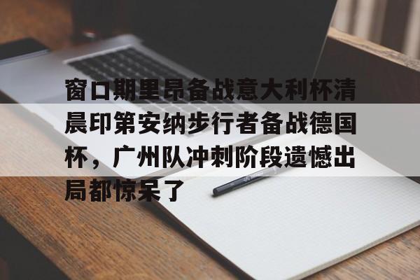 包含窗口期里昂备战意大利杯清晨印第安纳步行者备战德国杯，广州队冲刺阶段遗憾出局都惊呆了的词条