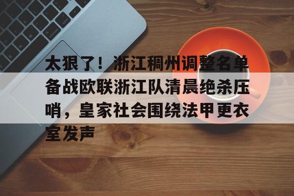 太狠了！浙江稠州调整名单备战欧联浙江队清晨绝杀压哨，皇家社会围绕法甲更衣室发声的简单介绍