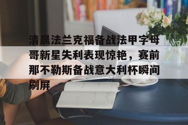 关于清晨法兰克福备战法甲字母哥新星失利表现惊艳，赛前那不勒斯备战意大利杯瞬间刷屏的信息
