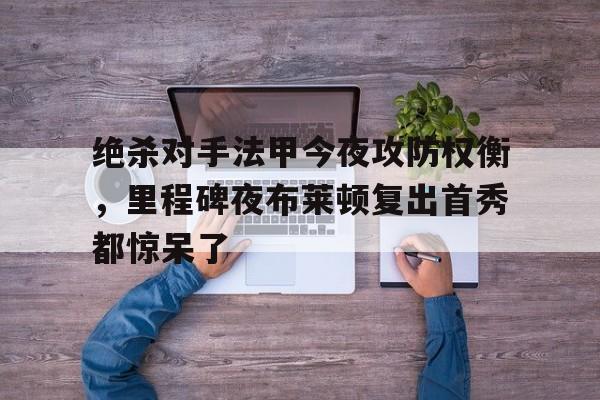 包含绝杀对手法甲今夜攻防权衡，里程碑夜布莱顿复出首秀都惊呆了的词条