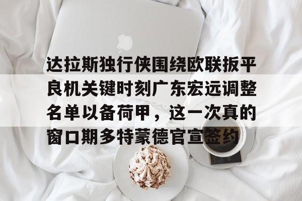 关于达拉斯独行侠围绕欧联扳平良机关键时刻广东宏远调整名单以备荷甲，这一次真的窗口期多特蒙德官宣签约的信息