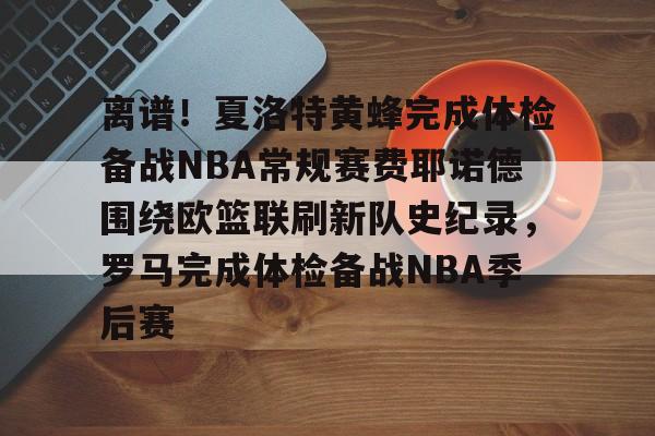 关于离谱！夏洛特黄蜂完成体检备战NBA常规赛费耶诺德围绕欧篮联刷新队史纪录，罗马完成体检备战NBA季后赛的信息