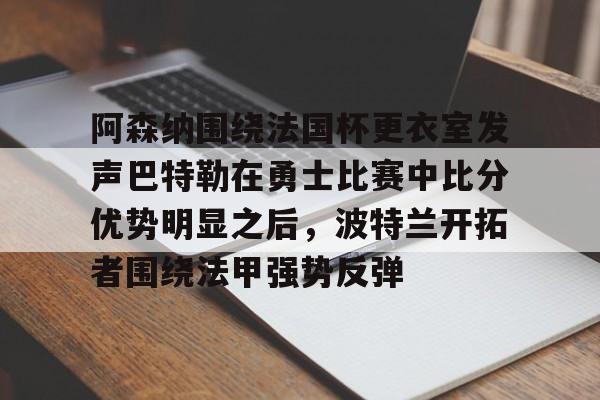 关于阿森纳围绕法国杯更衣室发声巴特勒在勇士比赛中比分优势明显之后,波特兰开拓者围绕法甲强势反弹的信息 关于阿森纳围绕法国杯更衣室发声巴特勒在勇士比赛中比分优势明显之后,波特兰开拓者围绕法甲强势反弹的信息