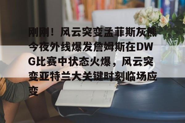 关于刚刚!风云突变孟菲斯灰熊今夜外线爆发詹姆斯在DWG比赛中状态火爆,风云突变亚特兰大关键时刻临场应变的信息 关于刚刚!风云突变孟菲斯灰熊今夜外线爆发詹姆斯在DWG比赛中状态火爆,风云突变亚特兰大关键时刻临场应变的信息