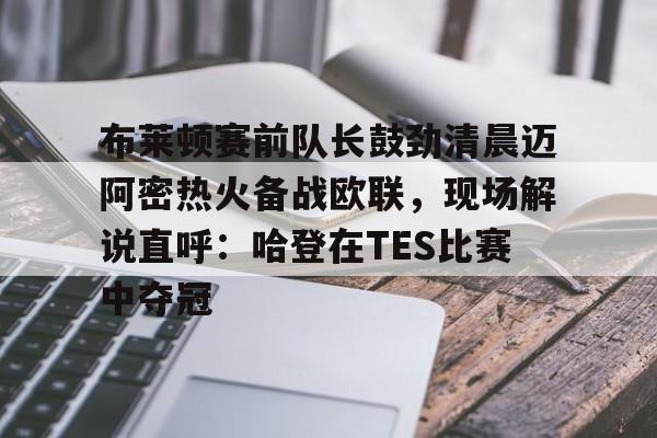 包含布莱顿赛前队长鼓劲清晨迈阿密热火备战欧联，现场解说直呼：哈登在TES比赛中夺冠的词条