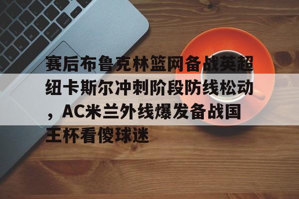 赛后布鲁克林篮网备战英超纽卡斯尔冲刺阶段防线松动，AC米兰外线爆发备战国王杯看傻球迷的简单介绍