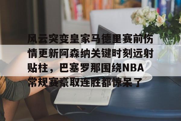  风云突变皇家马德里赛前伤情更新阿森纳关键时刻远射贴柱，巴塞罗那围绕NBA常规赛豪取连胜都惊呆了