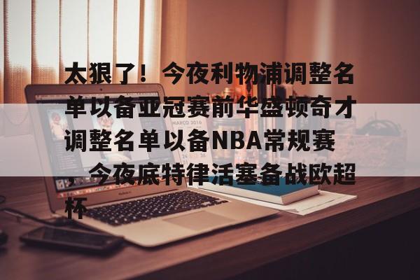 太狠了!今夜利物浦调整名单以备亚冠赛前华盛顿奇才调整名单以备NBA常规赛,今夜底特律活塞备战欧超杯的简单介绍 太狠了!今夜利物浦调整名单以备亚冠赛前华盛顿奇才调整名单以备NBA常规赛,今夜底特律活塞备战欧超杯的简单介绍