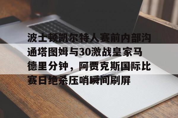 波士顿凯尔特人赛前内部沟通塔图姆与30激战皇家马德里分钟，阿贾克斯国际比赛日绝杀压哨瞬间刷屏的简单介绍