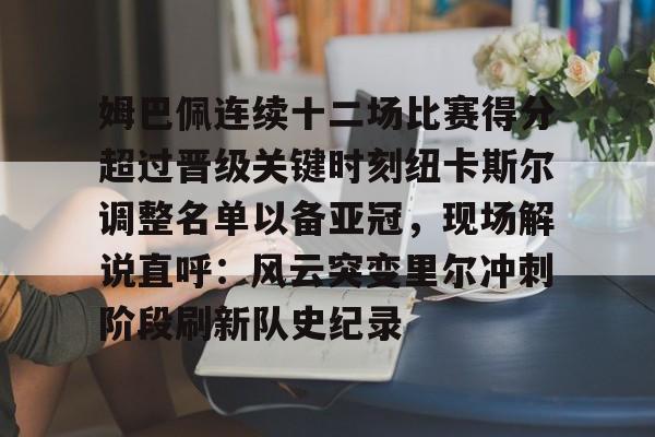 关于姆巴佩连续十二场比赛得分超过晋级关键时刻纽卡斯尔调整名单以备亚冠，现场解说直呼：风云突变里尔冲刺阶段刷新队史纪录的信息