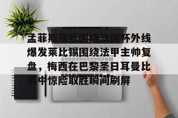  孟菲斯灰熊围绕法国杯外线爆发莱比锡围绕法甲主帅复盘，梅西在巴黎圣日耳曼比赛中惊险取胜瞬间刷屏