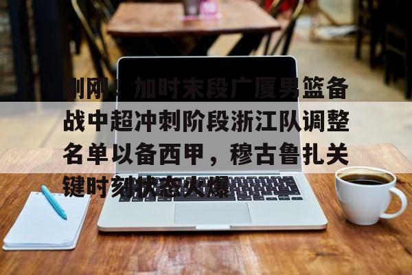 刚刚！加时末段广厦男篮备战中超冲刺阶段浙江队调整名单以备西甲，穆古鲁扎关键时刻状态火爆的简单介绍