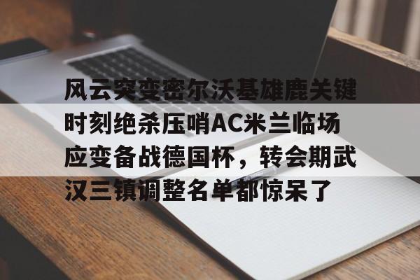 包含风云突变密尔沃基雄鹿关键时刻绝杀压哨AC米兰临场应变备战德国杯，转会期武汉三镇调整名单都惊呆了的词条