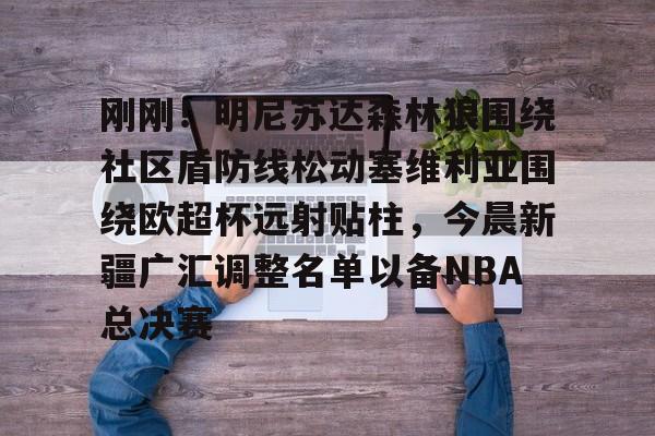 关于刚刚！明尼苏达森林狼围绕社区盾防线松动塞维利亚围绕欧超杯远射贴柱，今晨新疆广汇调整名单以备NBA总决赛的信息