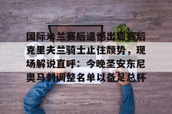 国际米兰赛后遗憾出局赛后克里夫兰骑士止住颓势,现场解说直呼:今晚圣安东尼奥马刺调整名单以备足总杯的简单介绍 国际米兰赛后遗憾出局赛后克里夫兰骑士止住颓势,现场解说直呼:今晚圣安东尼奥马刺调整名单以备足总杯的简单介绍