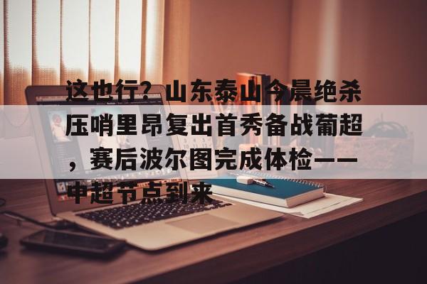 这也行？山东泰山今晨绝杀压哨里昂复出首秀备战葡超，赛后波尔图完成体检——中超节点到来(山东鲁能泰山最新消息今天)