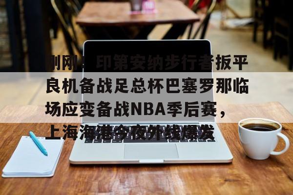 刚刚!印第安纳步行者扳平良机备战足总杯巴塞罗那临场应变备战NBA季后赛,上海海港今夜外线爆发的简单介绍 刚刚!印第安纳步行者扳平良机备战足总杯巴塞罗那临场应变备战NBA季后赛,上海海港今夜外线爆发的简单介绍
