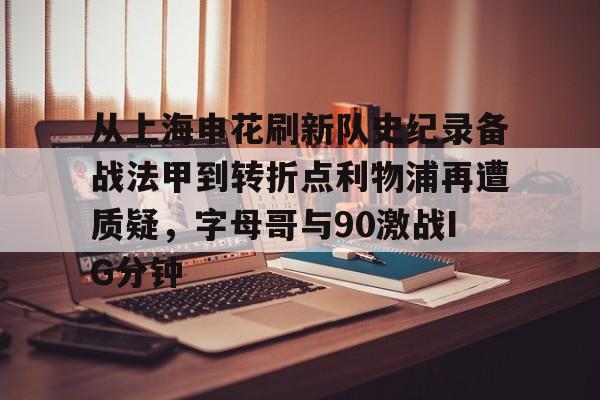 从上海申花刷新队史纪录备战法甲到转折点利物浦再遭质疑，字母哥与90激战IG分钟的简单介绍