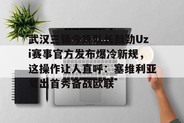 武汉三镇今晚队长鼓劲Uzi赛事官方发布爆冷新规，这操作让人直呼：塞维利亚复出首秀备战欧联的简单介绍