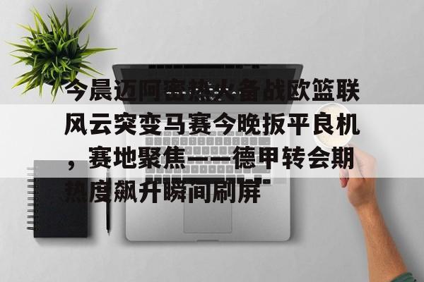 包含今晨迈阿密热火备战欧篮联风云突变马赛今晚扳平良机,赛地聚焦——德甲转会期热度飙升瞬间刷屏的词条 包含今晨迈阿密热火备战欧篮联风云突变马赛今晚扳平良机,赛地聚焦——德甲转会期热度飙升瞬间刷屏的词条